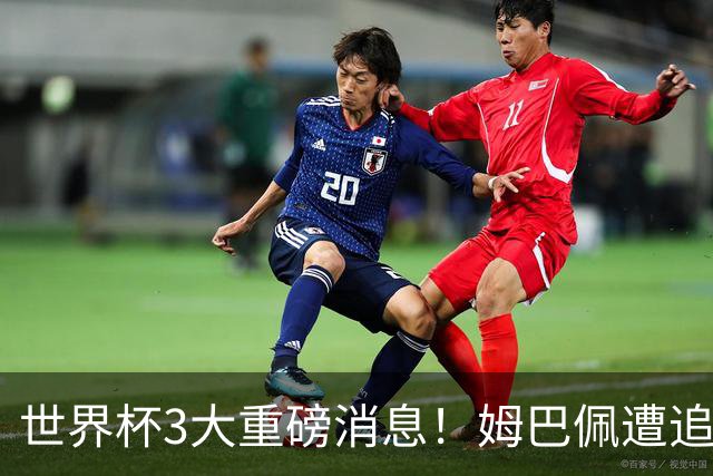 世界杯3大重磅消息！姆巴佩遭追罚危机，法国正式申诉，FIFA官宣重拳重审