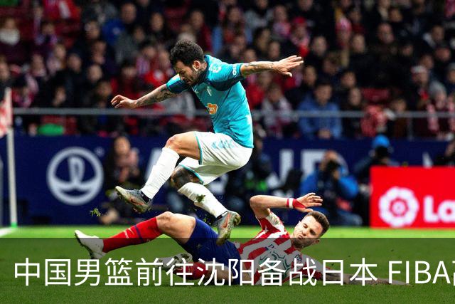 中国男篮前往沈阳备战日本 FIBA高度评价杨瀚森