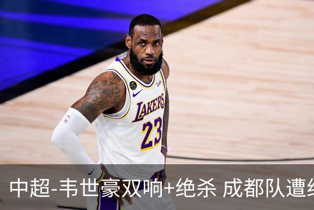 中超-韦世豪双响+绝杀 成都队遭绝平后反绝杀3-2新鹏城