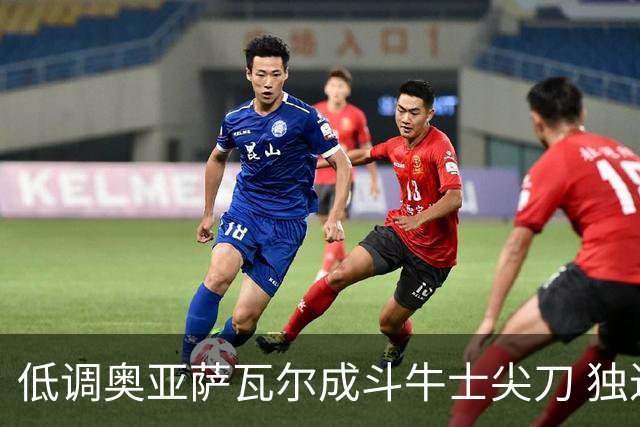 低调奥亚萨瓦尔成斗牛士尖刀 独进4球近四届最强表现