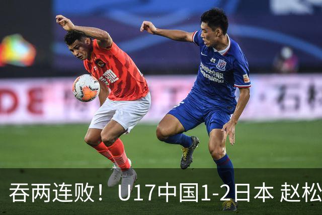 吞两连败！U17中国1-2日本 赵松源破门U17国足全场仅2次射门