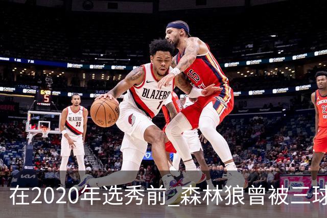 在2020年选秀前 森林狼曾被三球“想当美国总统”的言论吓跑
