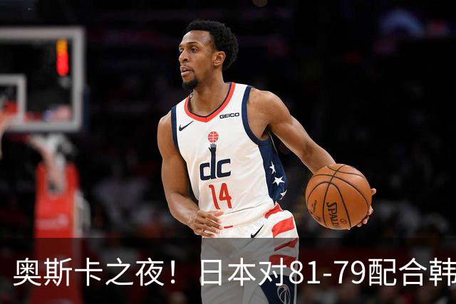 奥斯卡之夜！日本对81-79配合韩国对？B组排名落定，中国男篮F组垫底，这出线路是真悬了