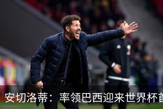 安切洛蒂：率领巴西迎来世界杯首战 既是责任也是荣光