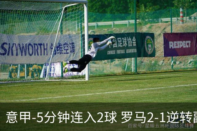 意甲-5分钟连入2球 罗马2-1逆转副班长夺3连胜