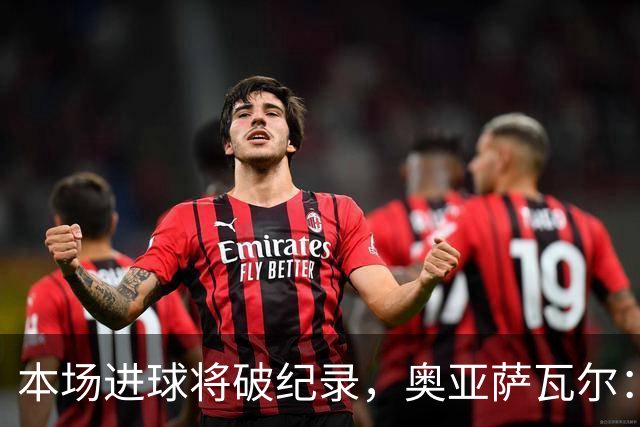 本场进球将破纪录，奥亚萨瓦尔：我愿用不进球换球队胜利