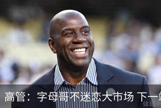 高管：字母哥不迷恋大市场 下一站可能是雷霆